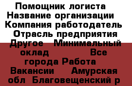 Помощник логиста › Название организации ­ Компания-работодатель › Отрасль предприятия ­ Другое › Минимальный оклад ­ 18 000 - Все города Работа » Вакансии   . Амурская обл.,Благовещенский р-н